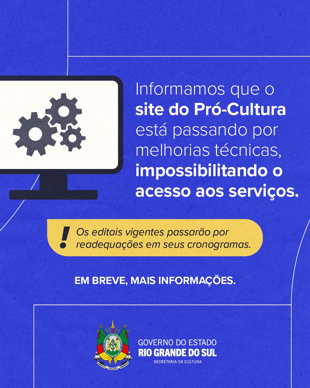 Informamos que o site do Pr&oacute;-Cultura est&aacute; passando por melhorias t&eacute;cnicas, impossibilitando o acesso aos servi&ccedil;os. Os editais vigentes passar&atilde;o por readequa&ccedil;&otilde;es em seus cronogramas. Em breve, mais informa&ccedil;&otilde;es.